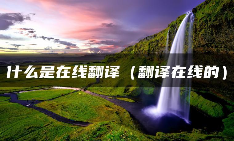什么是在线翻译（翻译在线的）