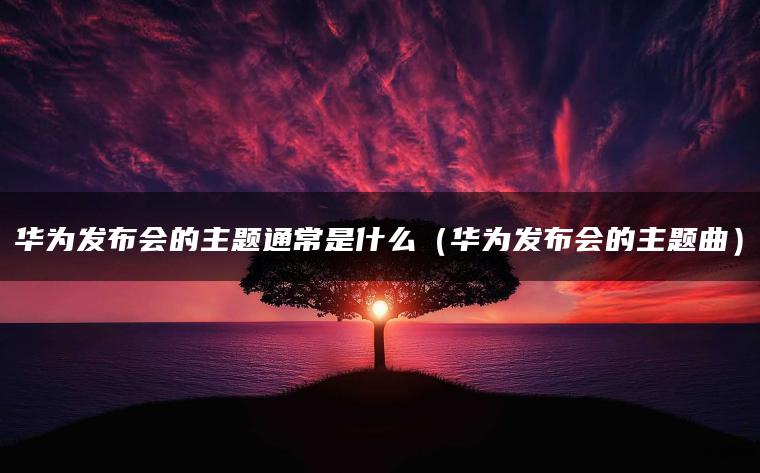 华为发布会的主题通常是什么（华为发布会的主题曲）