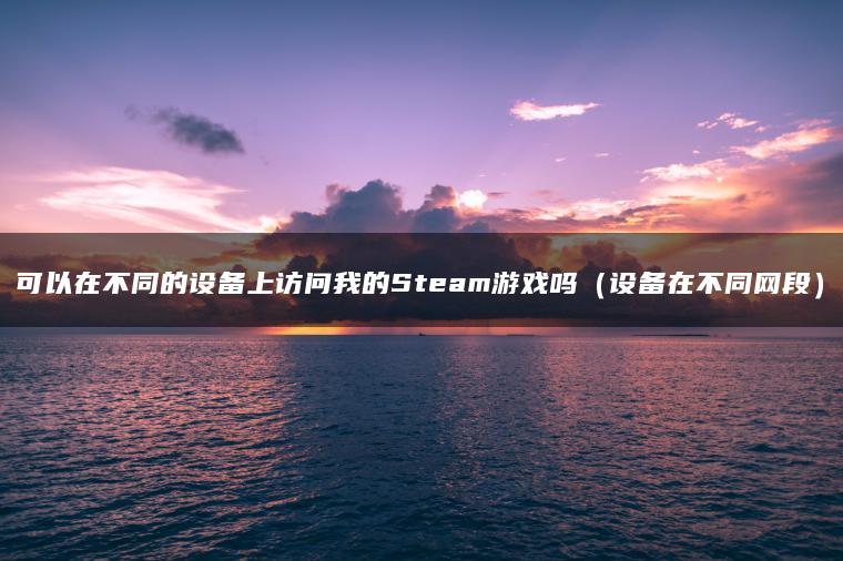 可以在不同的设备上访问我的Steam游戏吗（设备在不同网段）