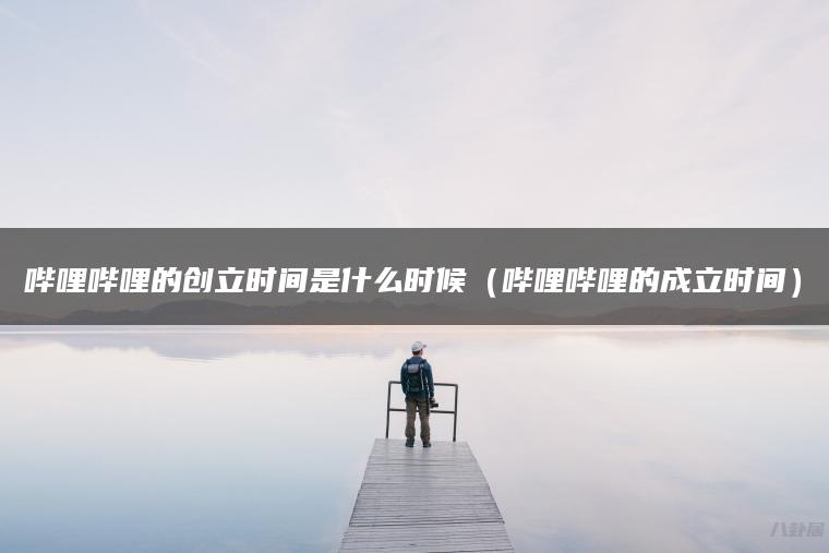 哔哩哔哩的创立时间是什么时候（哔哩哔哩的成立时间）