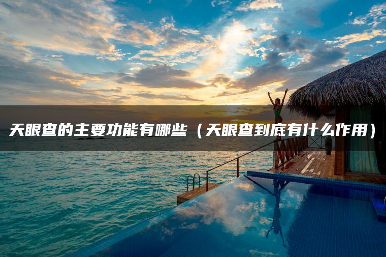 天眼查的主要功能有哪些（天眼查到底有什么作用）