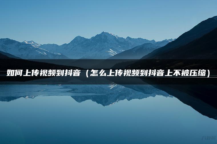 如何上传视频到抖音（怎么上传视频到抖音上不被压缩）