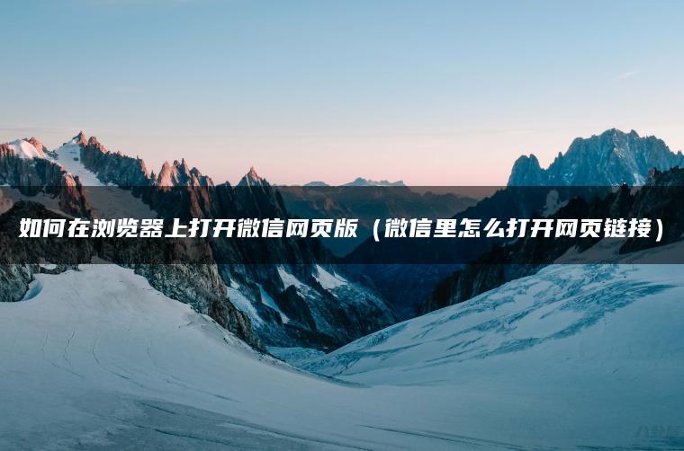 如何在浏览器上打开微信网页版（微信里怎么打开网页链接）