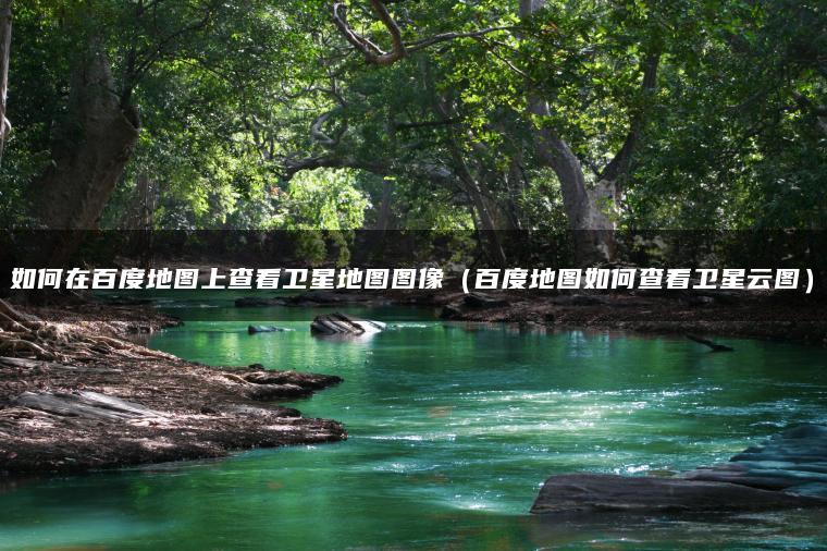 如何在百度地图上查看卫星地图图像（百度地图如何查看卫星云图）