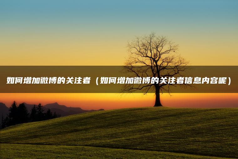 如何增加微博的关注者（如何增加微博的关注者信息内容呢）