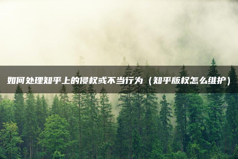 如何处理知乎上的侵权或不当行为（知乎版权怎么维护）