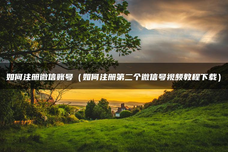 如何注册微信账号（如何注册第二个微信号视频教程下载）