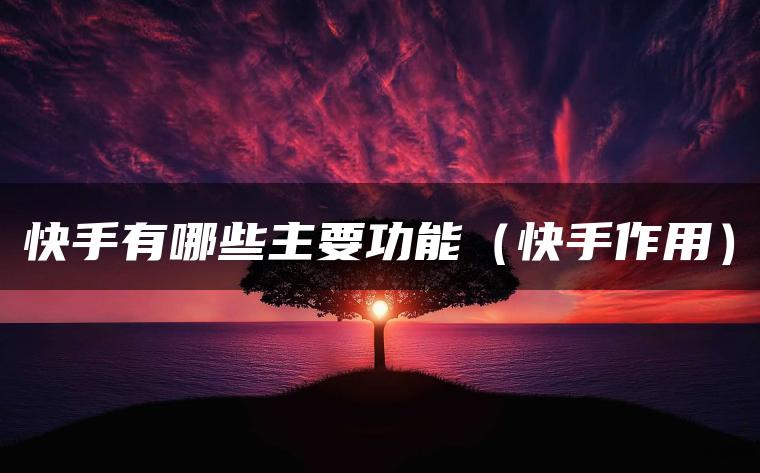 快手有哪些主要功能（快手作用）