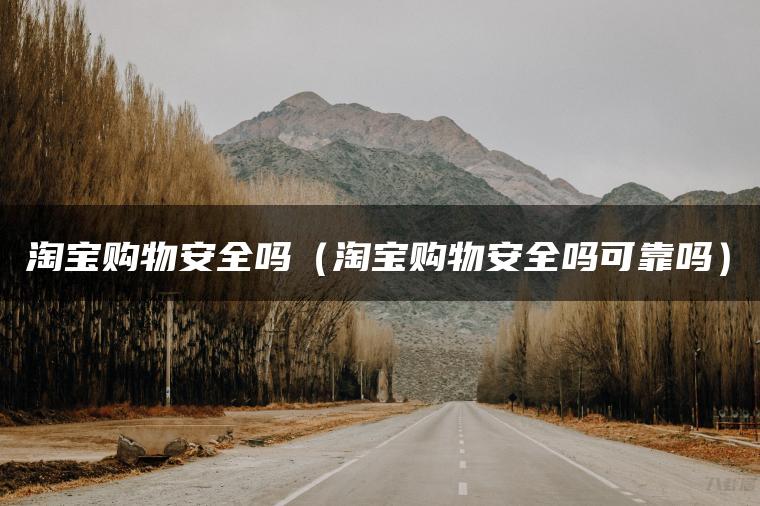 淘宝购物安全吗（淘宝购物安全吗可靠吗）