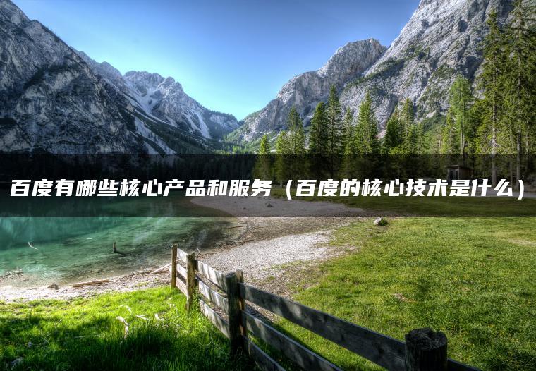 百度有哪些核心产品和服务（百度的核心技术是什么）