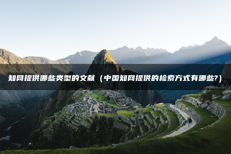 知网提供哪些类型的文献（中国知网提供的检索方式有哪些?）