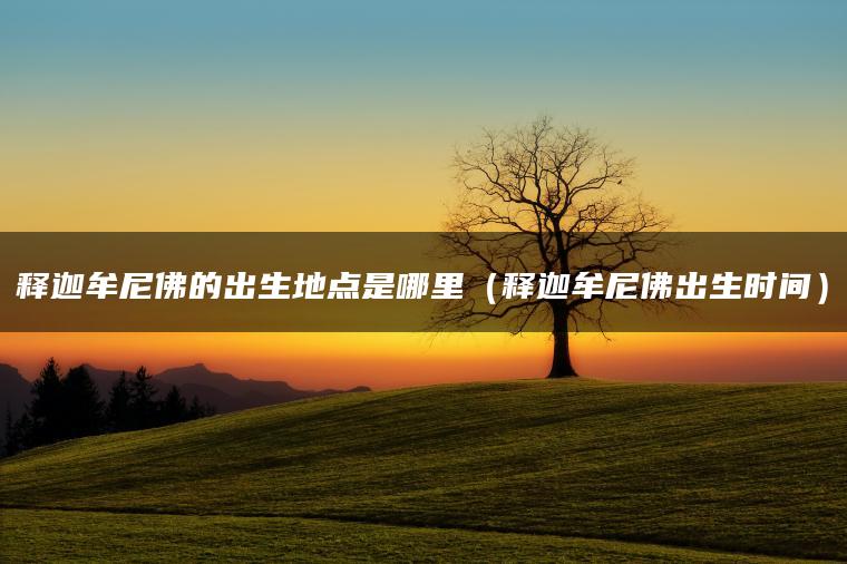 释迦牟尼佛的出生地点是哪里（释迦牟尼佛出生时间）