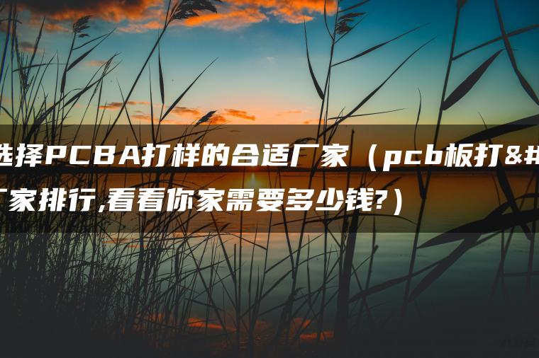 如何选择PCBA打样的合适厂家（pcb板打样厂家排行,看看你家需要多少钱?）